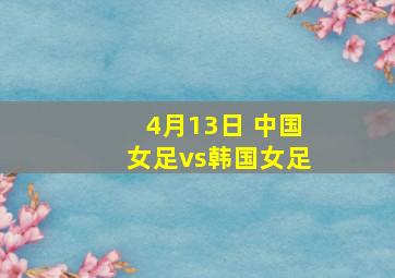 4月13日 中国女足vs韩国女足